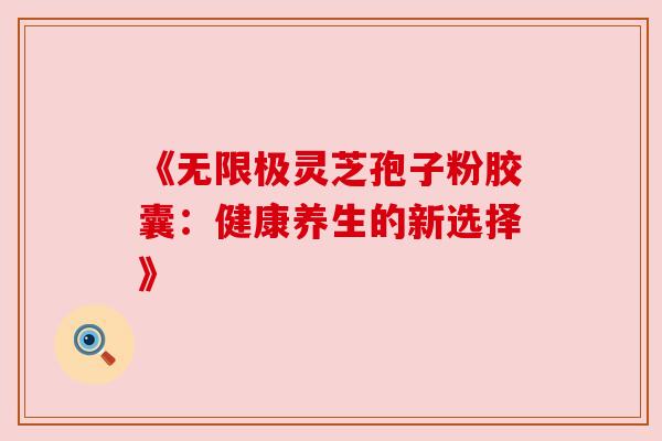 《无限极灵芝孢子粉胶囊:健康养生的新选择》 《无限极灵芝孢子粉胶囊:健康养生的新选择》