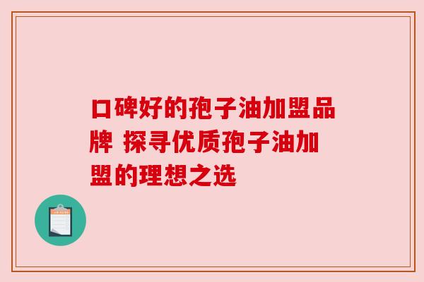 口碑好的孢子油加盟品牌 探寻优质孢子油加盟的理想之选 口碑好的孢子油加盟品牌 探寻优质孢子油加盟的理想之选