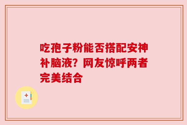吃孢子粉能否搭配安神补脑液?网友惊呼两者完美结合 吃孢子粉能否搭配安神补脑液?网友惊呼两者完美结合