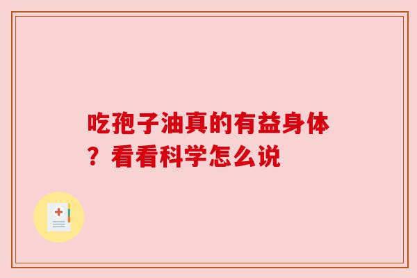 吃孢子油真的有益身体?看看科学怎么说 吃孢子油真的有益身体?看看科学怎么说