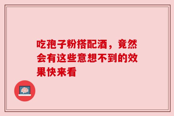 吃孢子粉搭配酒,竟然会有这些意想不到的效果快来看 吃孢子粉搭配酒,竟然会有这些意想不到的效果快来看