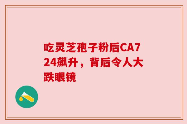 吃灵芝孢子粉后CA724飙升,背后令人大跌眼镜 吃灵芝孢子粉后CA724飙升,背后令人大跌眼镜