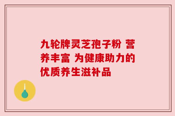 九轮牌灵芝孢子粉 营养丰富 为健康助力的优质养生滋补品 九轮牌灵芝孢子粉 营养丰富 为健康助力的优质养生滋补品