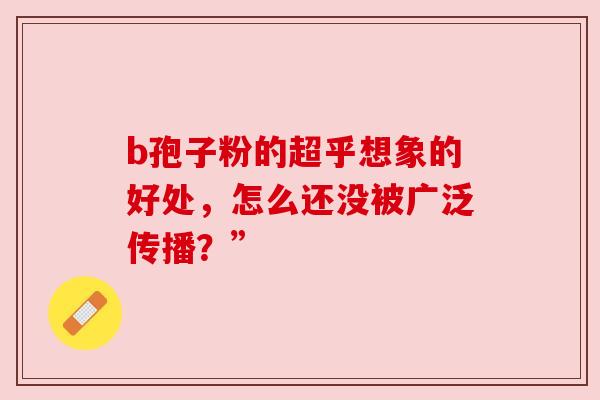 b孢子粉的超乎想象的好处,怎么还没被广泛传播?” b孢子粉的超乎想象的好处,怎么还没被广泛传播?”