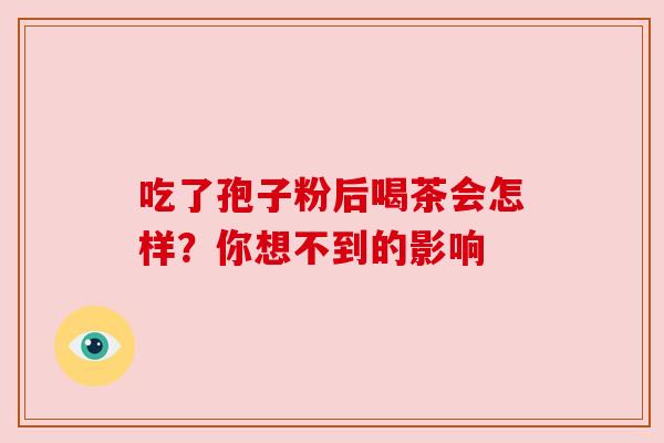 吃了孢子粉后喝茶会怎样?你想不到的影响 吃了孢子粉后喝茶会怎样?你想不到的影响