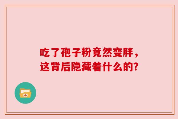 吃了孢子粉竟然变胖,这背后隐藏着什么的? 吃了孢子粉竟然变胖,这背后隐藏着什么的?