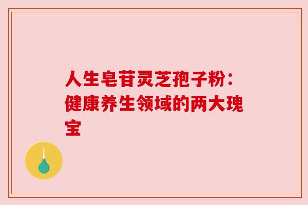 人生皂苷灵芝孢子粉:健康养生领域的两大瑰宝 人生皂苷灵芝孢子粉:健康养生领域的两大瑰宝