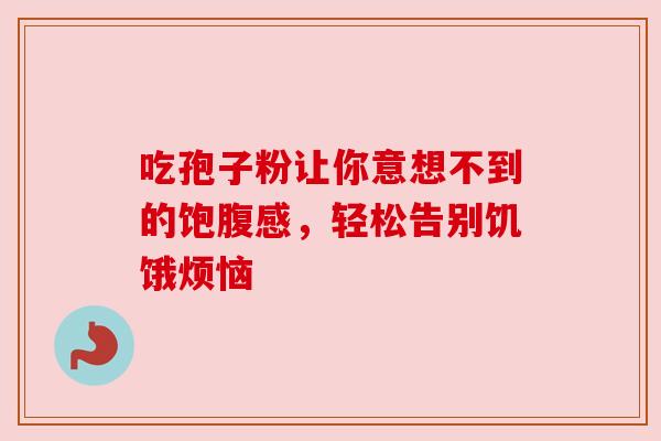 吃孢子粉让你意想不到的饱腹感,轻松告别饥饿烦恼 吃孢子粉让你意想不到的饱腹感,轻松告别饥饿烦恼