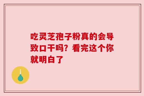 吃灵芝孢子粉真的会导致口干吗?看完这个你就明白了 吃灵芝孢子粉真的会导致口干吗?看完这个你就明白了