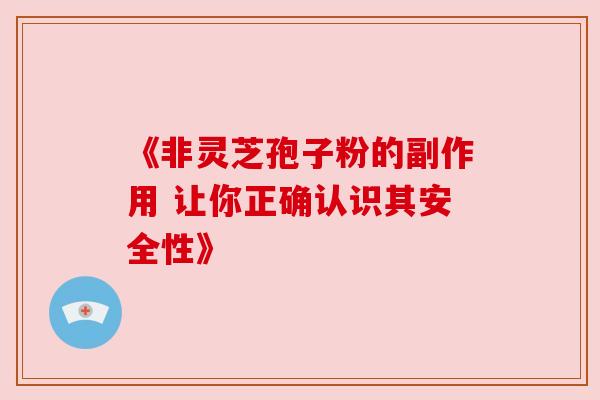 《非灵芝孢子粉的副作用 让你正确认识其安全性》 《非灵芝孢子粉的副作用 让你正确认识其安全性》