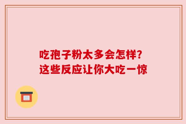 吃孢子粉太多会怎样?这些反应让你大吃一惊 吃孢子粉太多会怎样?这些反应让你大吃一惊