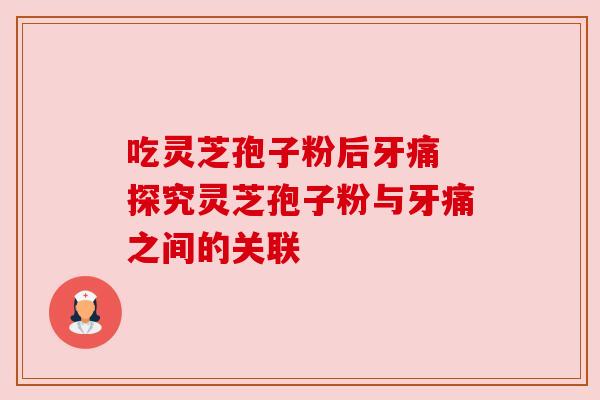 吃灵芝孢子粉后牙痛 探究灵芝孢子粉与牙痛之间的关联 吃灵芝孢子粉后牙痛 探究灵芝孢子粉与牙痛之间的关联