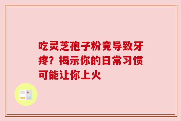 吃灵芝孢子粉竟导致牙疼？揭示你的日常习惯可能让你上火