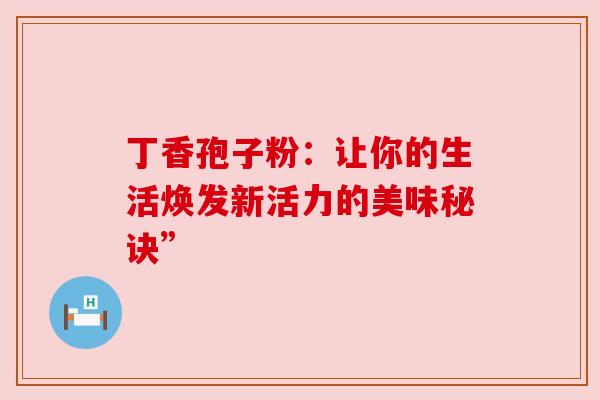丁香孢子粉:让你的生活焕发新活力的美味秘诀” 丁香孢子粉:让你的生活焕发新活力的美味秘诀”