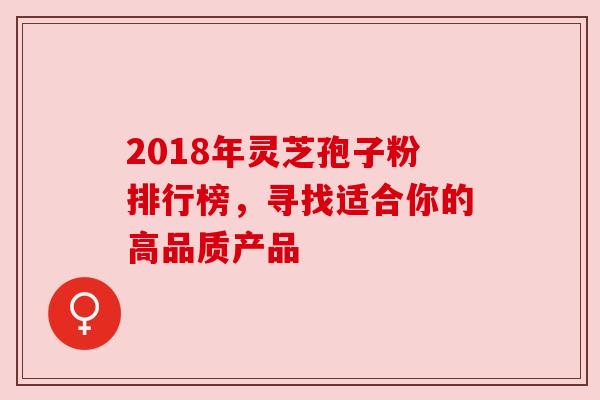2018年灵芝孢子粉排行榜,寻找适合你的高品质产品 2018年灵芝孢子粉排行榜,寻找适合你的高品质产品