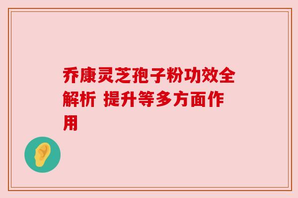 乔康灵芝孢子粉功效全解析 提升等多方面作用 乔康灵芝孢子粉功效全解析 提升等多方面作用