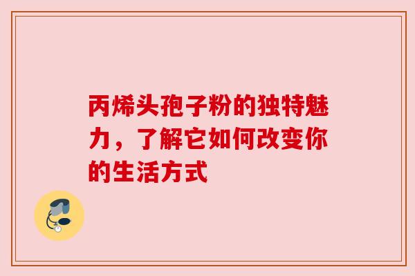 丙烯头孢子粉的独特魅力,了解它如何改变你的生活方式 丙烯头孢子粉的独特魅力,了解它如何改变你的生活方式