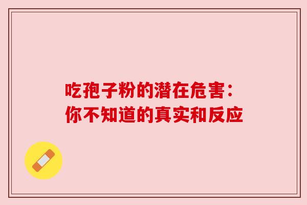 吃孢子粉的潜在危害：你不知道的真实和反应