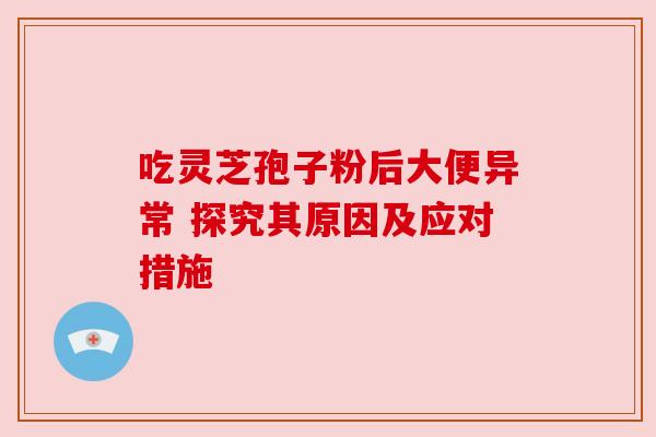 吃灵芝孢子粉后大便异常 探究其原因及应对措施