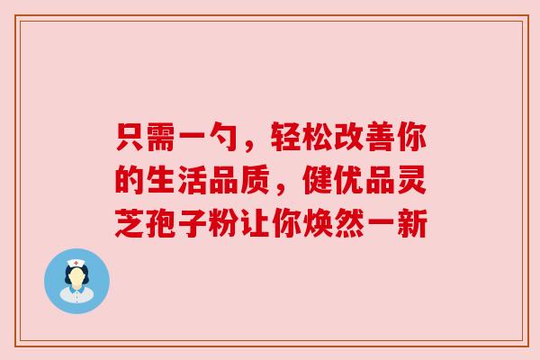 只需一勺,轻松改善你的生活品质,健优品灵芝孢子粉让你焕然一新 只需一勺,轻松改善你的生活品质,健优品灵芝孢子粉让你焕然一新
