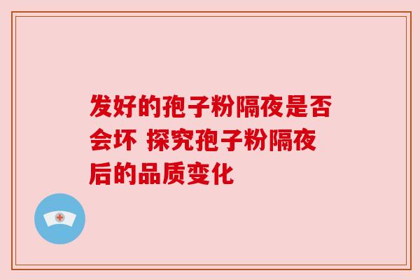 发好的孢子粉隔夜是否会坏 探究孢子粉隔夜后的品质变化 发好的孢子粉隔夜是否会坏 探究孢子粉隔夜后的品质变化