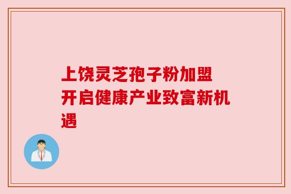 上饶灵芝孢子粉加盟 开启健康产业致富新机遇 上饶灵芝孢子粉加盟 开启健康产业致富新机遇