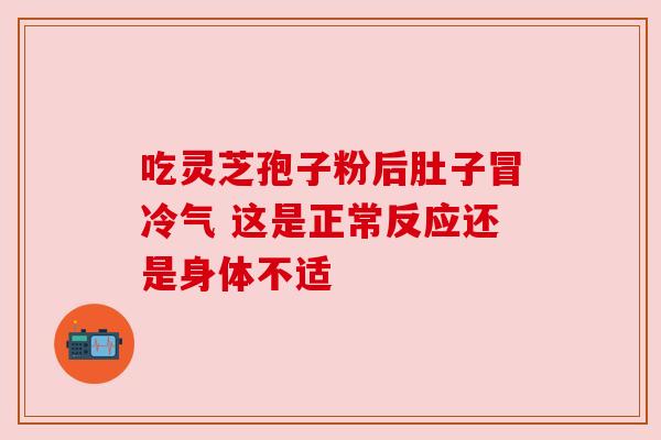 吃灵芝孢子粉后肚子冒冷气 这是正常反应还是身体不适 吃灵芝孢子粉后肚子冒冷气 这是正常反应还是身体不适