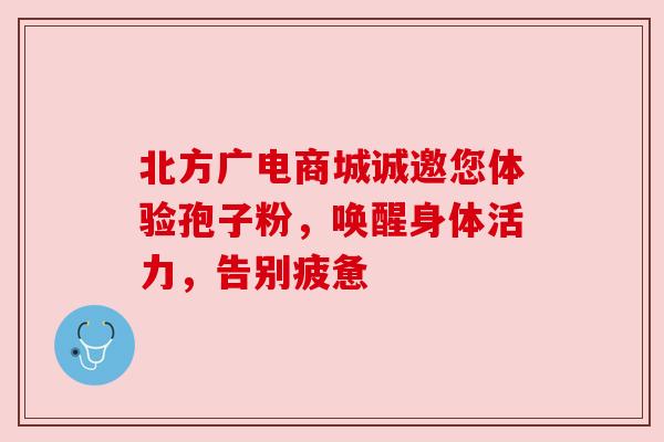 北方广电商城诚邀您体验孢子粉,唤醒身体活力,告别疲惫 北方广电商城诚邀您体验孢子粉,唤醒身体活力,告别疲惫