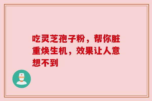 吃灵芝孢子粉,帮你脏重焕生机,效果让人意想不到 吃灵芝孢子粉,帮你脏重焕生机,效果让人意想不到