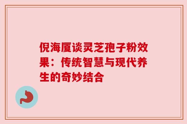 倪海厦谈灵芝孢子粉效果:传统智慧与现代养生的奇妙结合 倪海厦谈灵芝孢子粉效果:传统智慧与现代养生的奇妙结合