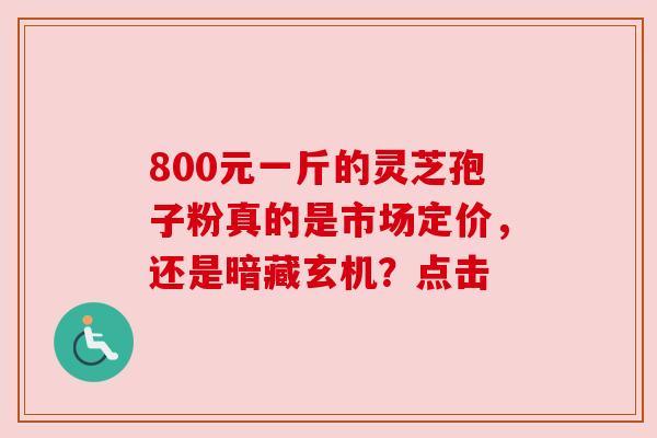 800元一斤的灵芝孢子粉真的是市场定价，还是暗藏玄机？点击