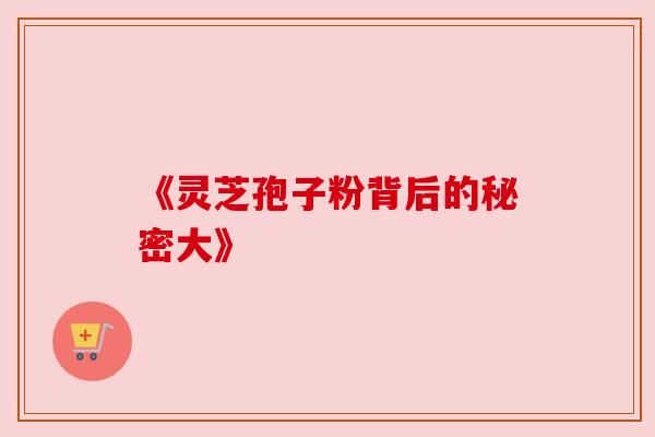 《灵芝孢子粉背后的秘密大》