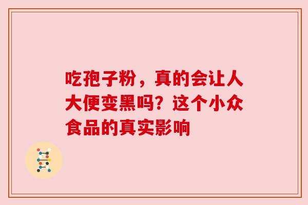 吃孢子粉，真的会让人大便变黑吗？这个小众食品的真实影响