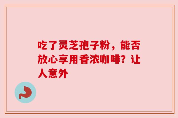 吃了灵芝孢子粉,能否放心享用香浓咖啡?让人意外 吃了灵芝孢子粉,能否放心享用香浓咖啡?让人意外