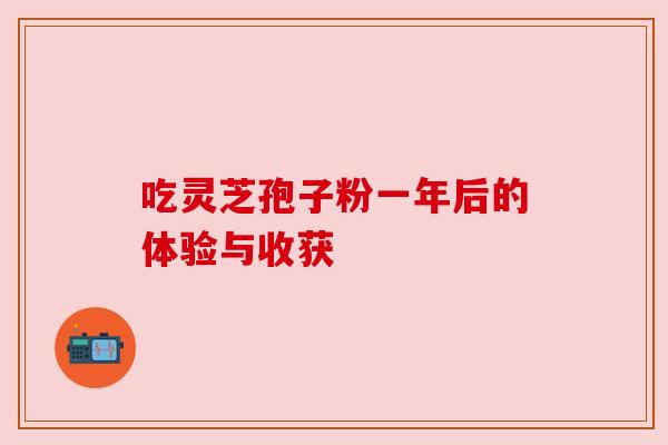 吃灵芝孢子粉一年后的体验与收获 吃灵芝孢子粉一年后的体验与收获