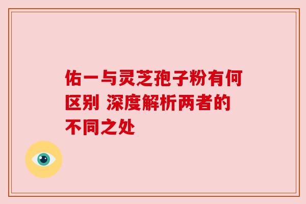 佑一与灵芝孢子粉有何区别 深度解析两者的不同之处