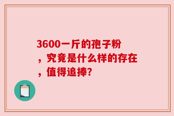 3600一斤的孢子粉,究竟是什么样的存在,值得追捧? 3600一斤的孢子粉,究竟是什么样的存在,值得追捧?