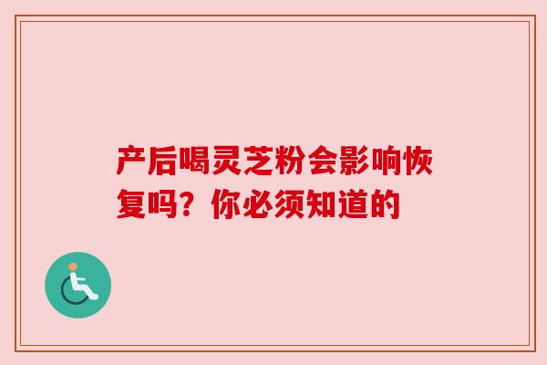产后喝灵芝粉会影响恢复吗?你必须知道的 产后喝灵芝粉会影响恢复吗?你必须知道的