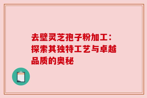 去壁灵芝孢子粉加工:探索其独特工艺与卓越品质的奥秘 去壁灵芝孢子粉加工:探索其独特工艺与卓越品质的奥秘