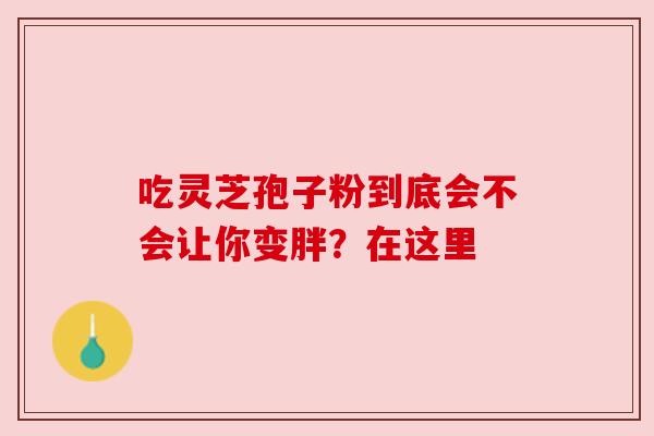 吃灵芝孢子粉到底会不会让你变胖?在这里 吃灵芝孢子粉到底会不会让你变胖?在这里