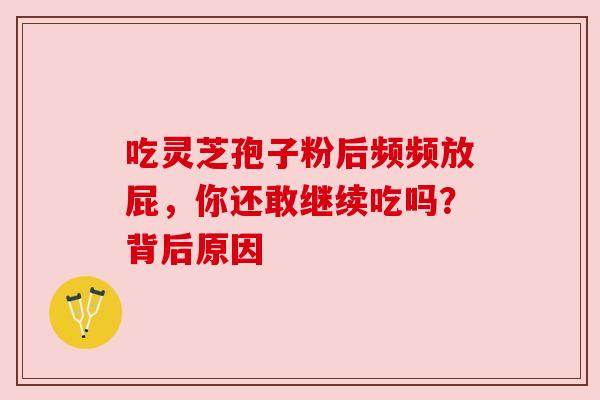 吃灵芝孢子粉后频频放屁,你还敢继续吃吗?背后原因 吃灵芝孢子粉后频频放屁,你还敢继续吃吗?背后原因