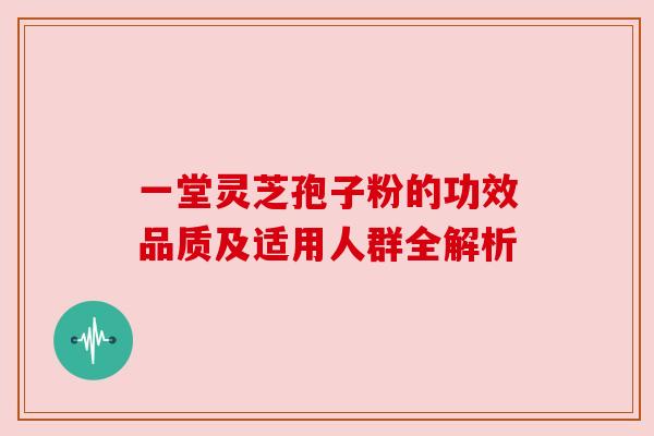 一堂灵芝孢子粉的功效品质及适用人群全解析 一堂灵芝孢子粉的功效品质及适用人群全解析