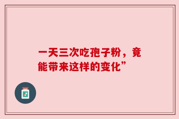 一天三次吃孢子粉,竟能带来这样的变化” 一天三次吃孢子粉,竟能带来这样的变化”