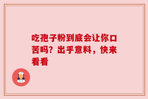 吃孢子粉到底会让你口苦吗?出乎意料,快来看看 吃孢子粉到底会让你口苦吗?出乎意料,快来看看