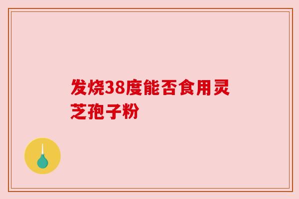 发烧38度能否食用灵芝孢子粉 发烧38度能否食用灵芝孢子粉
