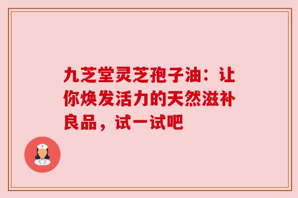 九芝堂灵芝孢子油:让你焕发活力的天然滋补良品,试一试吧 九芝堂灵芝孢子油:让你焕发活力的天然滋补良品,试一试吧