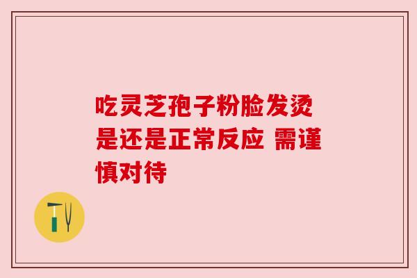 吃灵芝孢子粉脸发烫 是还是正常反应 需谨慎对待 吃灵芝孢子粉脸发烫 是还是正常反应 需谨慎对待