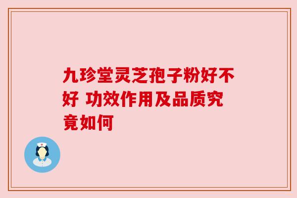 九珍堂灵芝孢子粉好不好 功效作用及品质究竟如何 九珍堂灵芝孢子粉好不好 功效作用及品质究竟如何