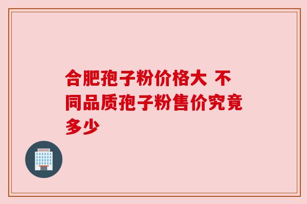 合肥孢子粉价格大 不同品质孢子粉售价究竟多少