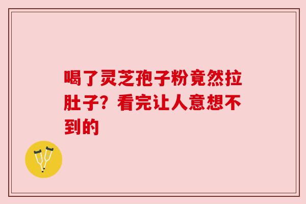 喝了灵芝孢子粉竟然拉肚子?看完让人意想不到的 喝了灵芝孢子粉竟然拉肚子?看完让人意想不到的